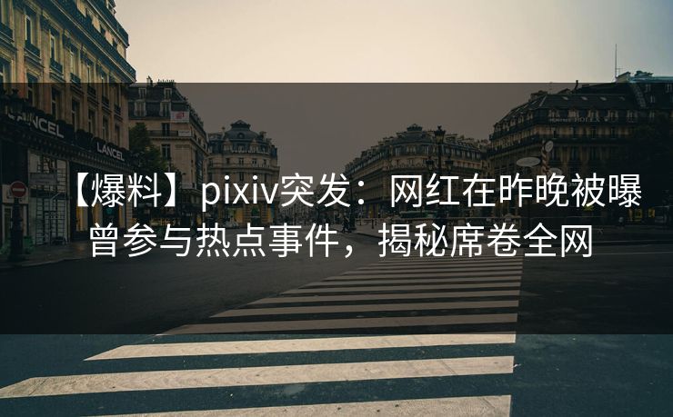 【爆料】pixiv突发：网红在昨晚被曝曾参与热点事件，揭秘席卷全网