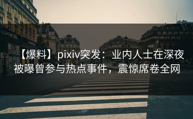 【爆料】pixiv突发：业内人士在深夜被曝曾参与热点事件，震惊席卷全网