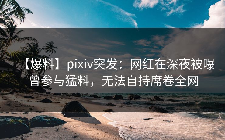 【爆料】pixiv突发:网红在深夜被曝曾参与猛料,无法自持席卷全网 【爆料】pixiv突发:网红在深夜被曝曾参与猛料,无法自持席卷全网
