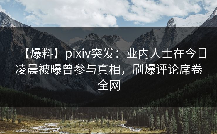 【爆料】pixiv突发：业内人士在今日凌晨被曝曾参与真相，刷爆评论席卷全网