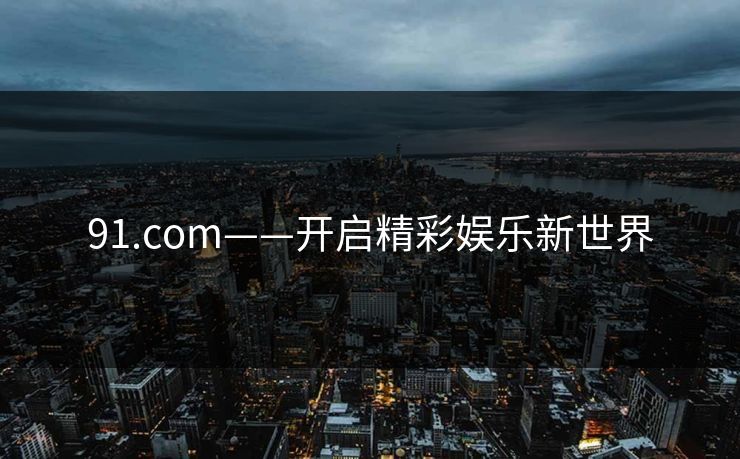 91.com——开启精彩娱乐新世界
