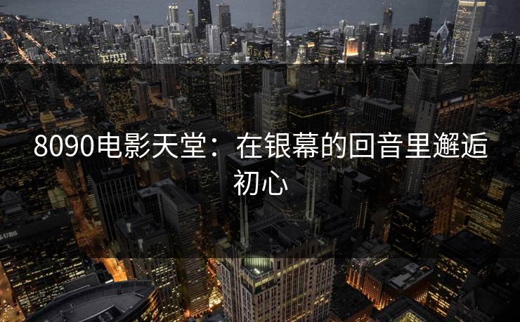 8090电影天堂：在银幕的回音里邂逅初心