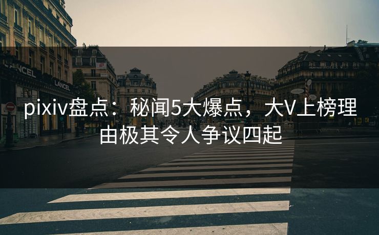 pixiv盘点：秘闻5大爆点，大V上榜理由极其令人争议四起