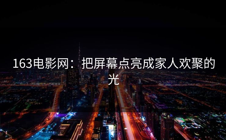 163电影网：把屏幕点亮成家人欢聚的光
