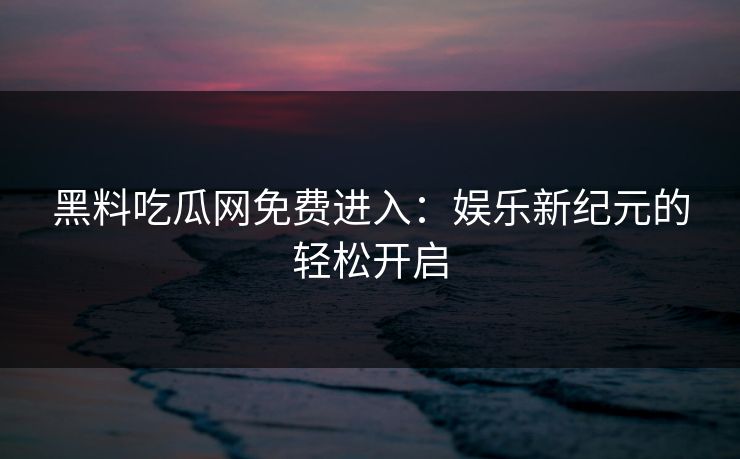 黑料吃瓜网免费进入：娱乐新纪元的轻松开启