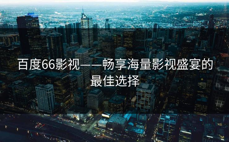 百度66影视——畅享海量影视盛宴的最佳选择