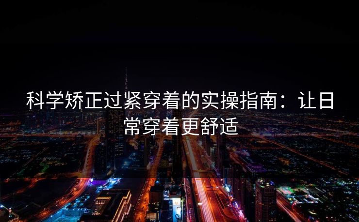 科学矫正过紧穿着的实操指南：让日常穿着更舒适