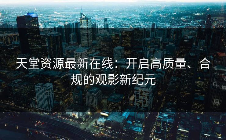 天堂资源最新在线：开启高质量、合规的观影新纪元