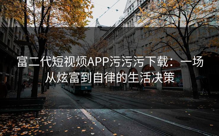 富二代短视烦APP污污污下载：一场从炫富到自律的生活决策