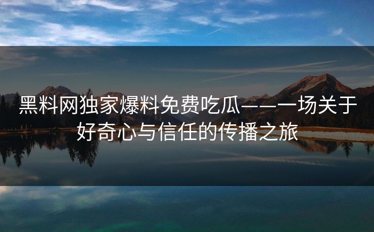 黑料网独家爆料免费吃瓜——一场关于好奇心与信任的传播之旅