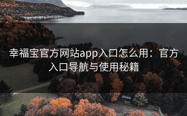 幸福宝官方网站app入口怎么用：官方入口导航与使用秘籍