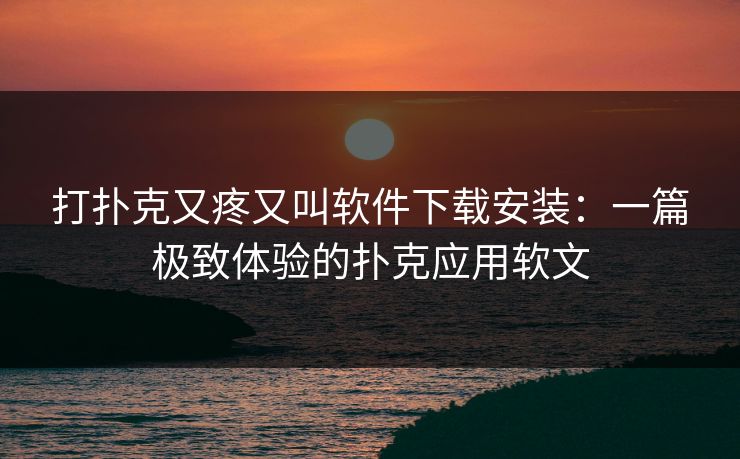 打扑克又疼又叫软件下载安装：一篇极致体验的扑克应用软文