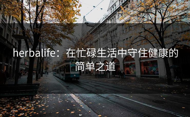 herbalife：在忙碌生活中守住健康的简单之道