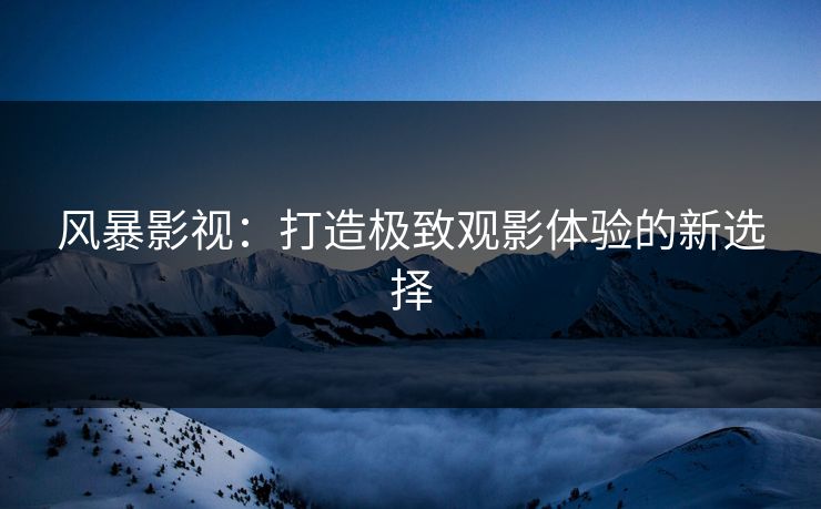 风暴影视:打造极致观影体验的新选择 风暴影视:打造极致观影体验的新选择