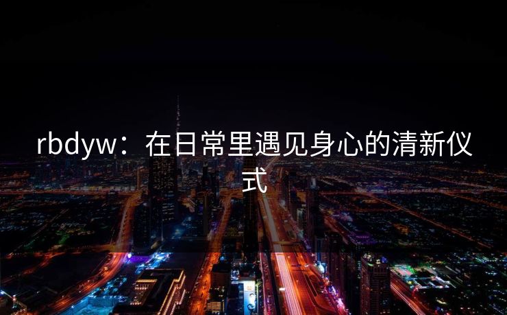 rbdyw:在日常里遇见身心的清新仪式 rbdyw:在日常里遇见身心的清新仪式