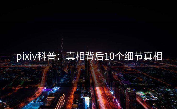 pixiv科普：真相背后10个细节真相