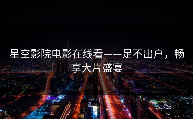 星空影院电影在线看——足不出户，畅享大片盛宴