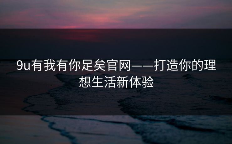 9u有我有你足矣官网——打造你的理想生活新体验