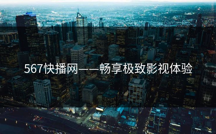 567快播网——畅享极致影视体验