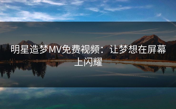 明星造梦MV免费视频：让梦想在屏幕上闪耀