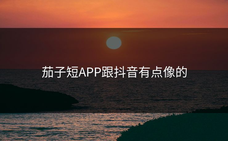 茄子短APP跟抖音有点像的