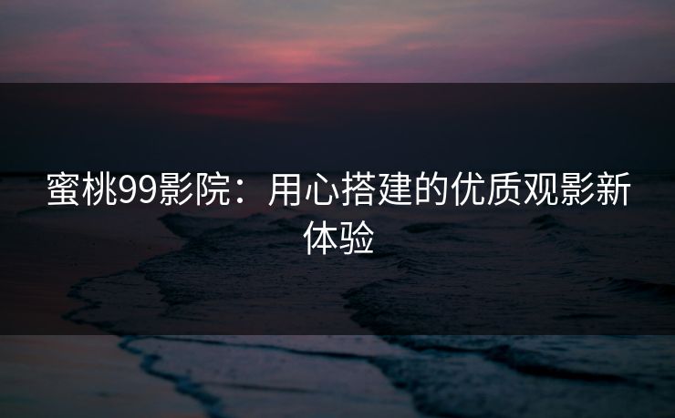 蜜桃99影院：用心搭建的优质观影新体验