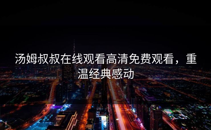 汤姆叔叔在线观看高清免费观看，重温经典感动