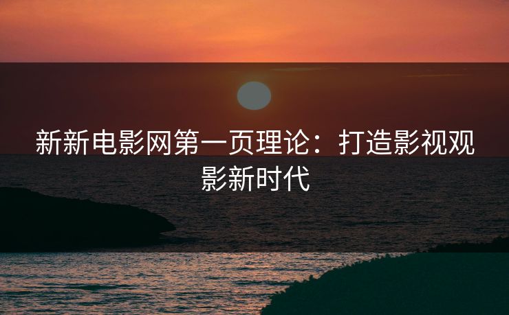 新新电影网第一页理论：打造影视观影新时代