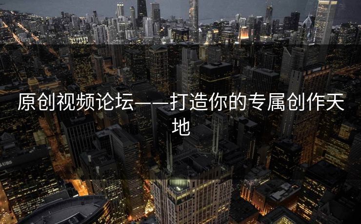 原创视频论坛——打造你的专属创作天地