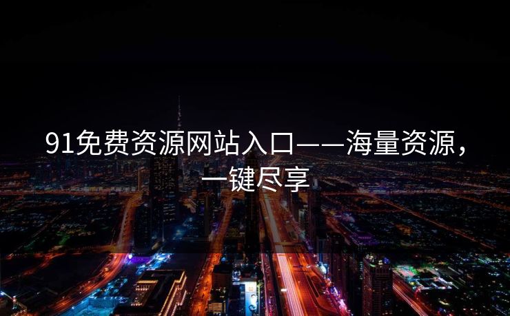 91免费资源网站入口——海量资源，一键尽享