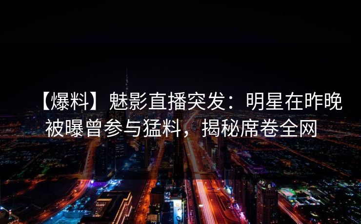 【爆料】魅影直播突发：明星在昨晚被曝曾参与猛料，揭秘席卷全网