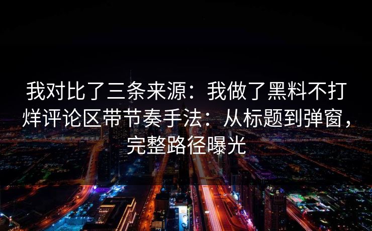 我对比了三条来源：我做了黑料不打烊评论区带节奏手法：从标题到弹窗，完整路径曝光
