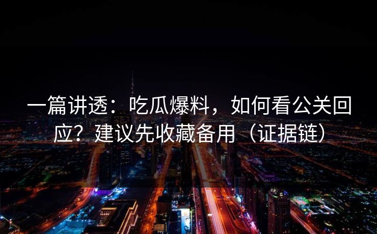 一篇讲透：吃瓜爆料，如何看公关回应？建议先收藏备用（证据链）
