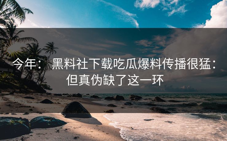 今年： 黑料社下载吃瓜爆料传播很猛： 但真伪缺了这一环