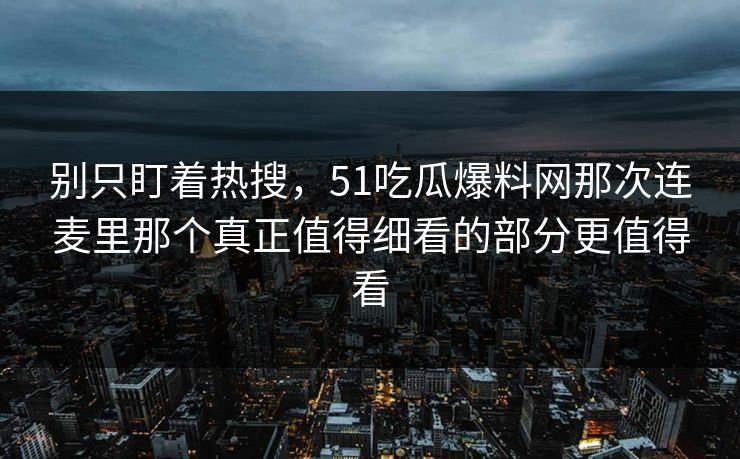 别只盯着热搜，51吃瓜爆料网那次连麦里那个真正值得细看的部分更值得看