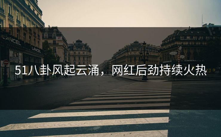 51八卦风起云涌，网红后劲持续火热