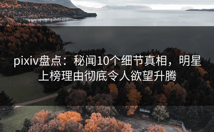 pixiv盘点:秘闻10个细节真相,明星上榜理由彻底令人欲望升腾