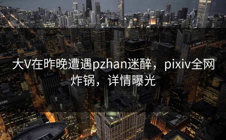大V在昨晚遭遇pzhan迷醉,pixiv全网炸锅,详情曝光 大V在昨晚遭遇pzhan迷醉,pixiv全网炸锅,详情曝光