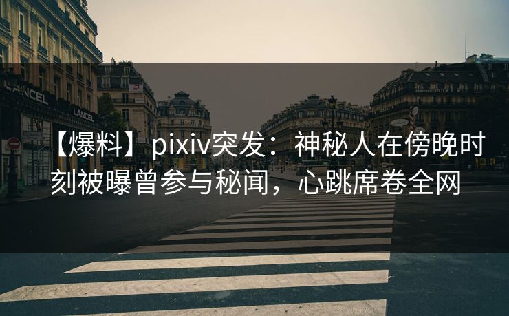 【爆料】pixiv突发:神秘人在傍晚时刻被曝曾参与秘闻,心跳席卷全网 【爆料】pixiv突发:神秘人在傍晚时刻被曝曾参与秘闻,心跳席卷全网