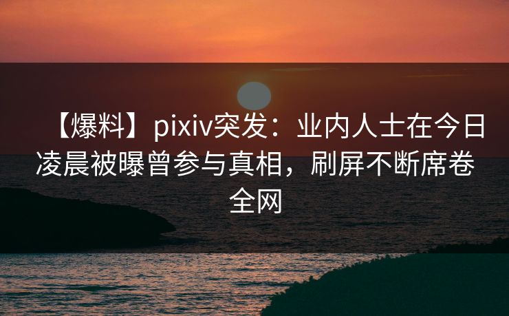 【爆料】pixiv突发:业内人士在今日凌晨被曝曾参与真相,刷屏不断席卷全网 【爆料】pixiv突发:业内人士在今日凌晨被曝曾参与真相,刷屏不断席卷全网