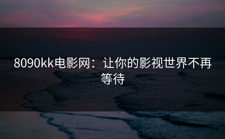 8090kk电影网：让你的影视世界不再等待