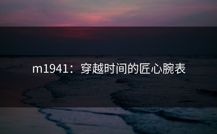 m1941:穿越时间的匠心腕表 m1941:穿越时间的匠心腕表