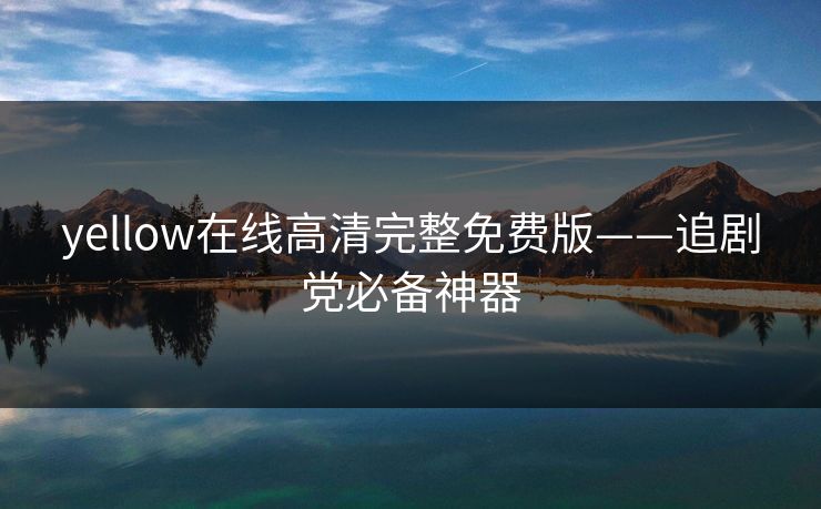 yellow在线高清完整免费版——追剧党必备神器 yellow在线高清完整免费版——追剧党必备神器