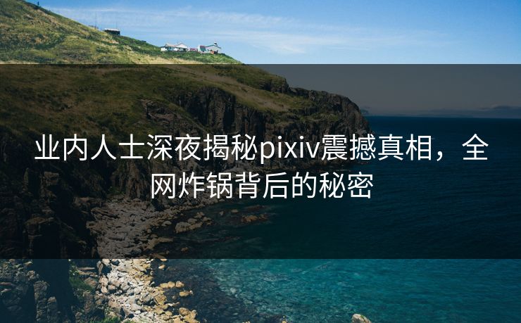 业内人士深夜揭秘pixiv震撼真相,全网炸锅背后的秘密 业内人士深夜揭秘pixiv震撼真相,全网炸锅背后的秘密