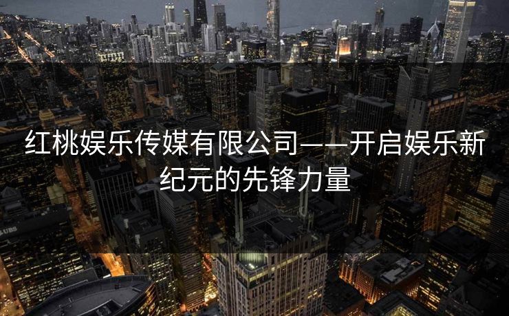 红桃娱乐传媒有限公司——开启娱乐新纪元的先锋力量 红桃娱乐传媒有限公司——开启娱乐新纪元的先锋力量