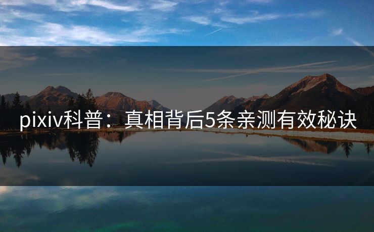 pixiv科普:真相背后5条亲测有效秘诀 pixiv科普:真相背后5条亲测有效秘诀