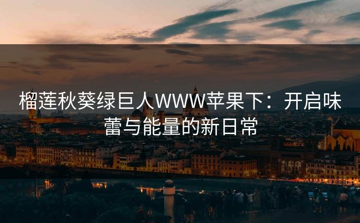 榴莲秋葵绿巨人WWW苹果下：开启味蕾与能量的新日常