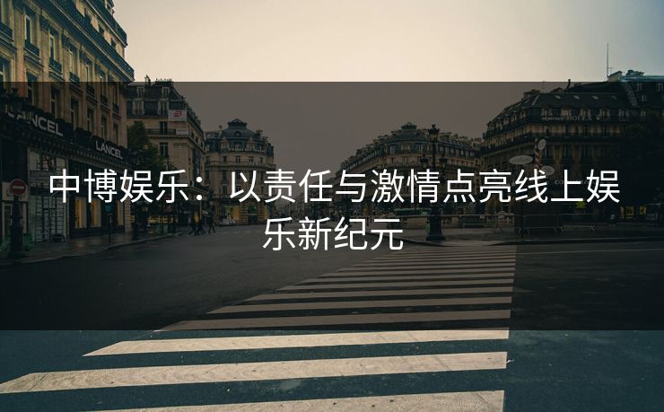 中博娱乐:以责任与激情点亮线上娱乐新纪元 中博娱乐:以责任与激情点亮线上娱乐新纪元