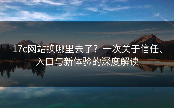 17c网站换哪里去了?一次关于信任、入口与新体验的深度解读 17c网站换哪里去了?一次关于信任、入口与新体验的深度解读