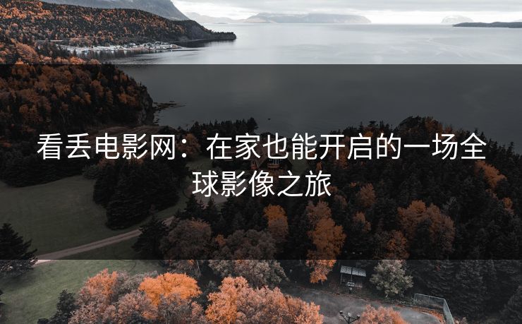 看丢电影网:在家也能开启的一场全球影像之旅 看丢电影网:在家也能开启的一场全球影像之旅